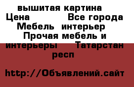 вышитая картина  › Цена ­ 8 000 - Все города Мебель, интерьер » Прочая мебель и интерьеры   . Татарстан респ.